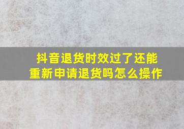 抖音退货时效过了还能重新申请退货吗怎么操作