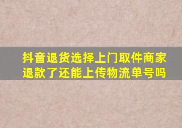 抖音退货选择上门取件商家退款了还能上传物流单号吗