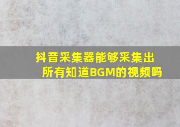 抖音采集器能够采集出所有知道BGM的视频吗