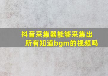 抖音采集器能够采集出所有知道bgm的视频吗