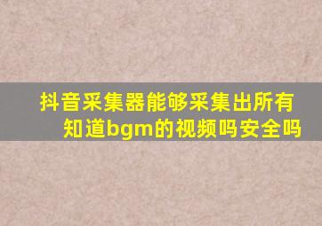 抖音采集器能够采集出所有知道bgm的视频吗安全吗