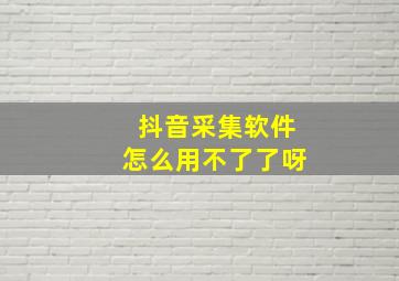 抖音采集软件怎么用不了了呀