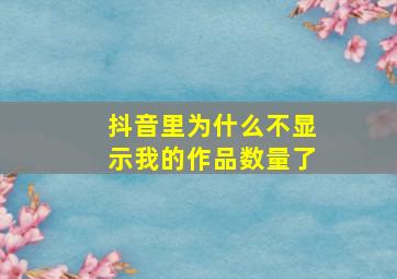 抖音里为什么不显示我的作品数量了