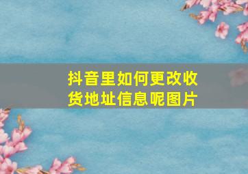 抖音里如何更改收货地址信息呢图片