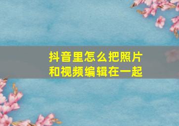 抖音里怎么把照片和视频编辑在一起