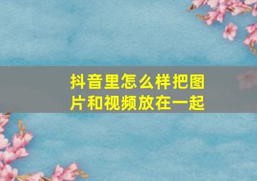 抖音里怎么样把图片和视频放在一起