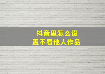 抖音里怎么设置不看他人作品