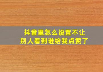 抖音里怎么设置不让别人看到谁给我点赞了