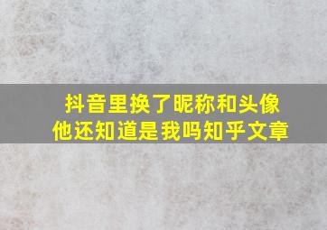 抖音里换了昵称和头像他还知道是我吗知乎文章