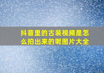 抖音里的古装视频是怎么拍出来的呢图片大全