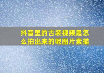 抖音里的古装视频是怎么拍出来的呢图片素描