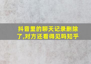 抖音里的聊天记录删除了,对方还看得见吗知乎