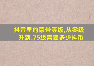 抖音里的荣誉等级,从零级升到,75级需要多少抖币