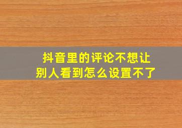 抖音里的评论不想让别人看到怎么设置不了