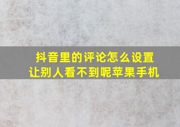 抖音里的评论怎么设置让别人看不到呢苹果手机