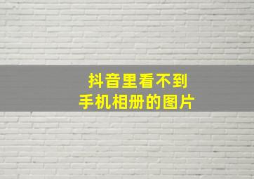 抖音里看不到手机相册的图片