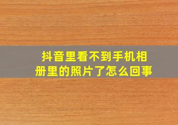 抖音里看不到手机相册里的照片了怎么回事