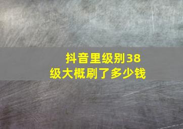 抖音里级别38级大概刷了多少钱