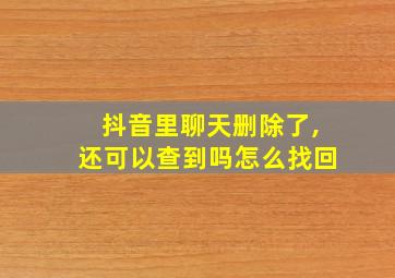 抖音里聊天删除了,还可以查到吗怎么找回