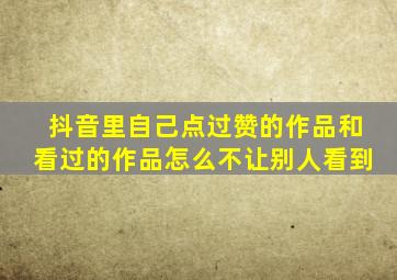 抖音里自己点过赞的作品和看过的作品怎么不让别人看到