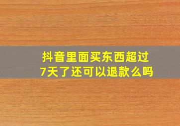 抖音里面买东西超过7天了还可以退款么吗