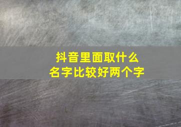 抖音里面取什么名字比较好两个字