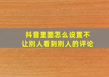 抖音里面怎么设置不让别人看到别人的评论