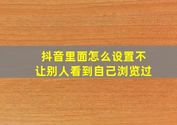 抖音里面怎么设置不让别人看到自己浏览过