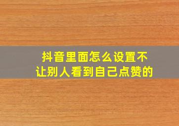 抖音里面怎么设置不让别人看到自己点赞的