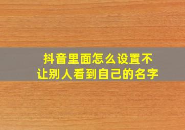 抖音里面怎么设置不让别人看到自己的名字