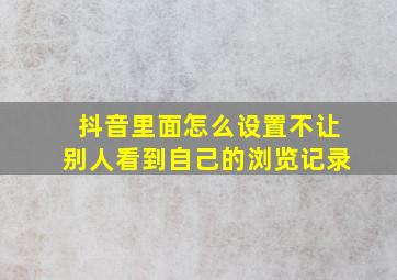 抖音里面怎么设置不让别人看到自己的浏览记录