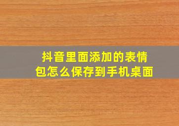 抖音里面添加的表情包怎么保存到手机桌面