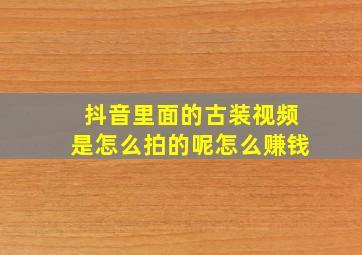 抖音里面的古装视频是怎么拍的呢怎么赚钱