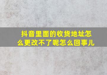 抖音里面的收货地址怎么更改不了呢怎么回事儿