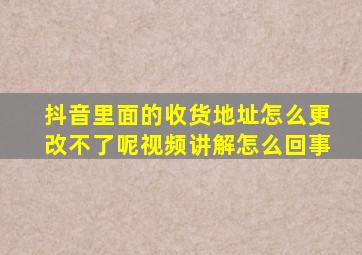 抖音里面的收货地址怎么更改不了呢视频讲解怎么回事