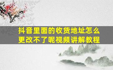 抖音里面的收货地址怎么更改不了呢视频讲解教程