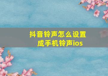 抖音铃声怎么设置成手机铃声ios