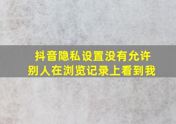 抖音隐私设置没有允许别人在浏览记录上看到我