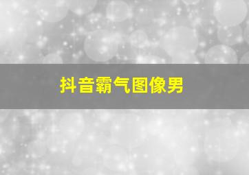 抖音霸气图像男