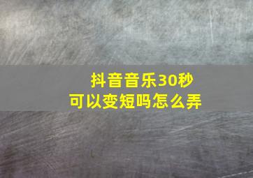 抖音音乐30秒可以变短吗怎么弄