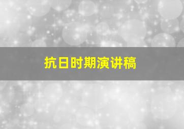 抗日时期演讲稿