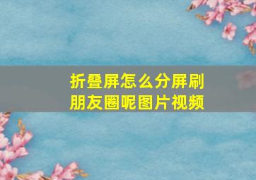 折叠屏怎么分屏刷朋友圈呢图片视频