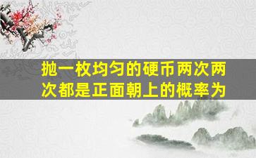 抛一枚均匀的硬币两次两次都是正面朝上的概率为