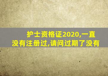 护士资格证2020,一直没有注册过,请问过期了没有