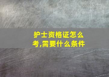 护士资格证怎么考,需要什么条件