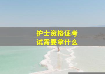 护士资格证考试需要拿什么