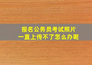 报名公务员考试照片一直上传不了怎么办呢