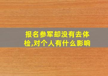 报名参军却没有去体检,对个人有什么影响