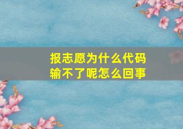 报志愿为什么代码输不了呢怎么回事