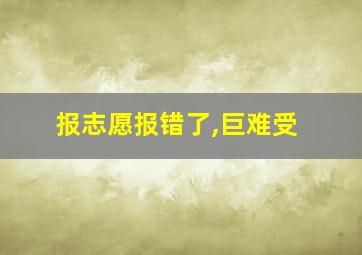 报志愿报错了,巨难受